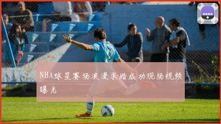 NBA球星赛场浪漫求婚成功现场视频曝光