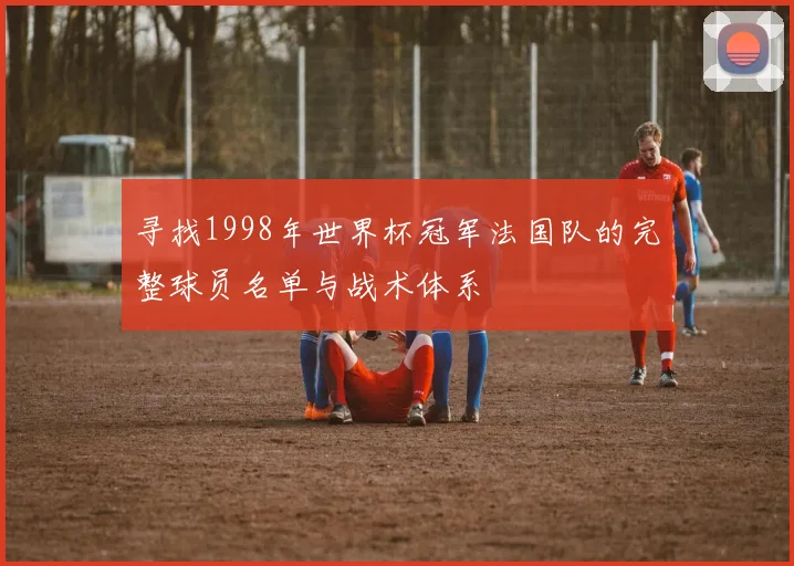 寻找1998年世界杯冠军法国队的完整球员名单与战术体系