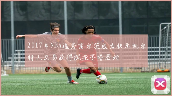 2017年NBA选秀富尔茨成为状元凯尔特人交易获得探花签塔图姆