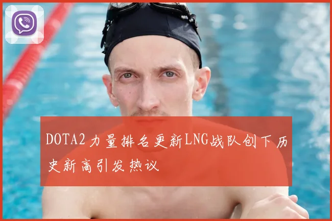 DOTA2力量排名更新LNG战队创下历史新高引发热议