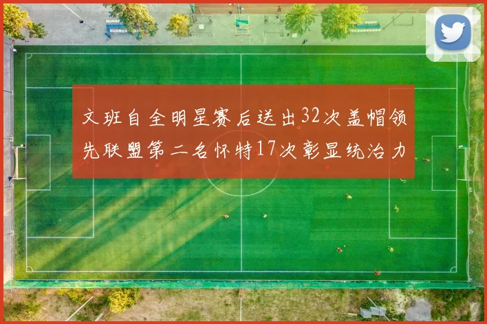 文班自全明星赛后送出32次盖帽领先联盟第二名怀特17次彰显统治力