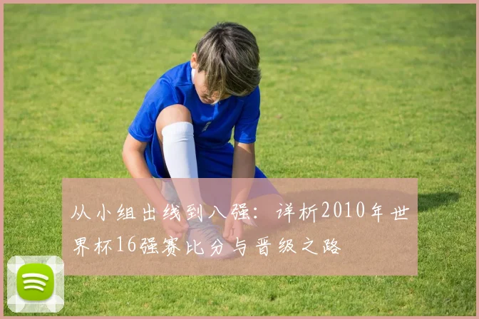 从小组出线到八强:详析2010年世界杯16强赛比分与晋级之路