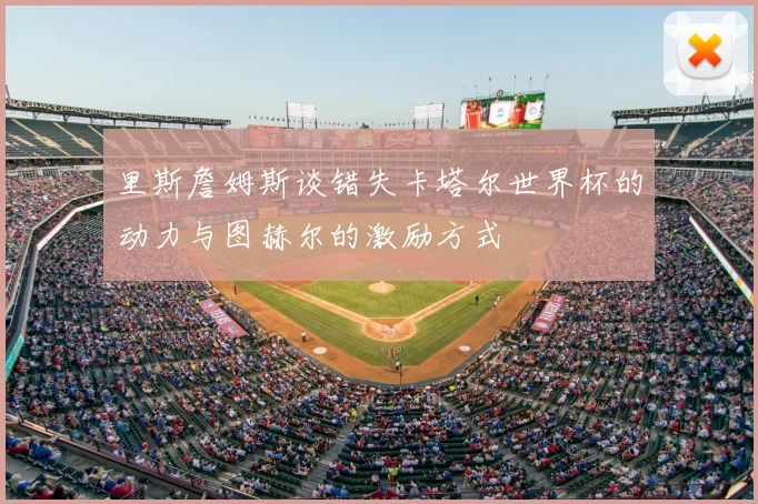 里斯詹姆斯谈错失卡塔尔世界杯的动力与图赫尔的激励方式