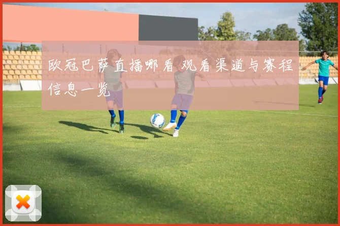 欧冠巴萨直播哪看 观看渠道与赛程信息一览