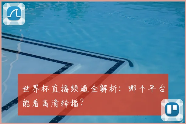 世界杯直播频道全解析：哪个平台能看高清转播？