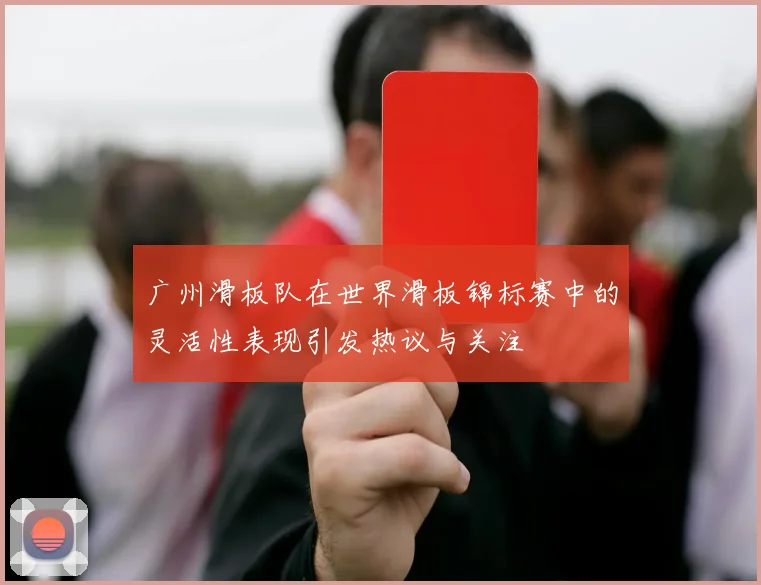 广州滑板队在世界滑板锦标赛中的灵活性表现引发热议与关注