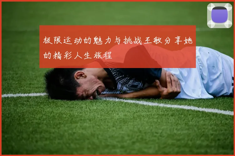 极限运动的魅力与挑战王敏分享她的精彩人生旅程