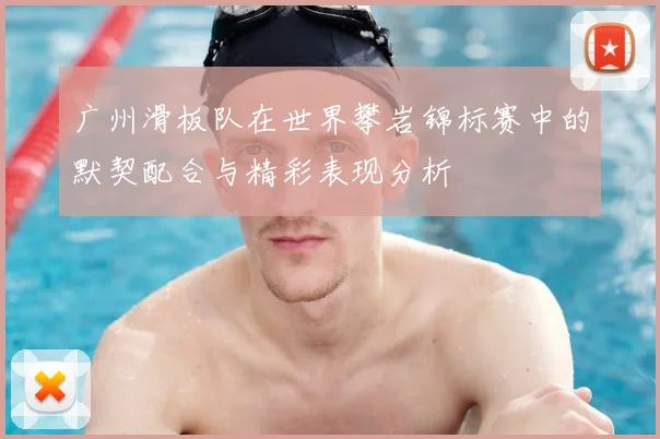 广州滑板队在世界攀岩锦标赛中的默契配合与精彩表现分析