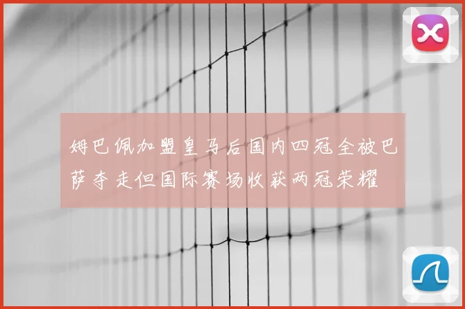 姆巴佩加盟皇马后国内四冠全被巴萨夺走但国际赛场收获两冠荣耀