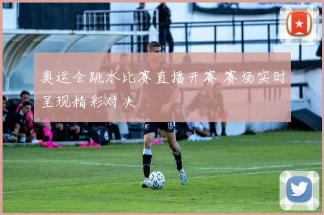 奥运会跳水比赛直播开赛 赛场实时呈现精彩对决