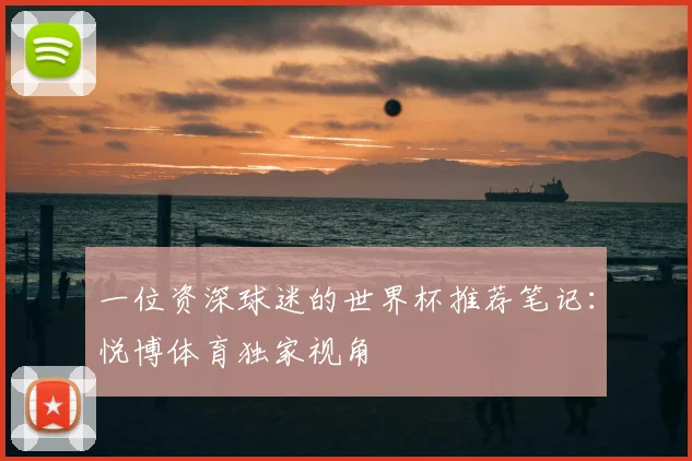 一位资深球迷的世界杯推荐笔记：悦博体育独家视角