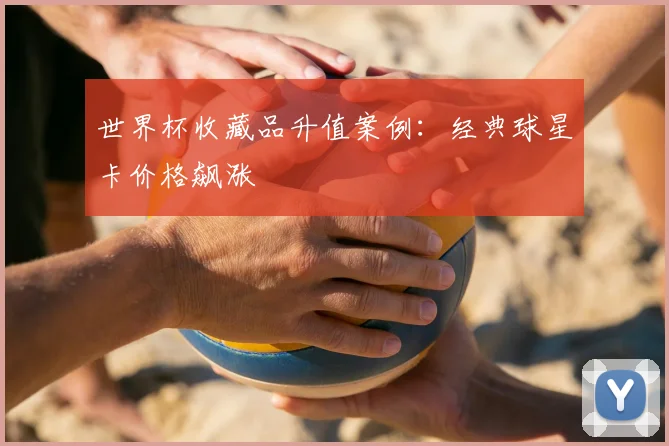 世界杯收藏品升值案例：经典球星卡价格飙涨