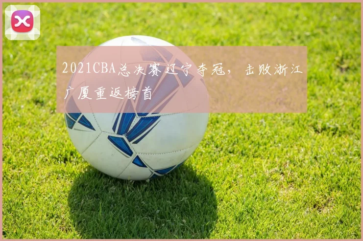 2021CBA总决赛辽宁夺冠,击败浙江广厦重返榜首