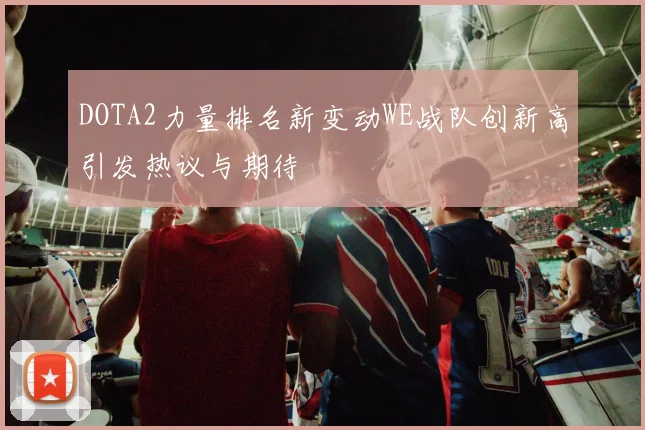 DOTA2力量排名新变动WE战队创新高引发热议与期待