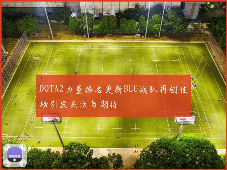 DOTA2力量排名更新BLG战队再创佳绩引发关注与期待