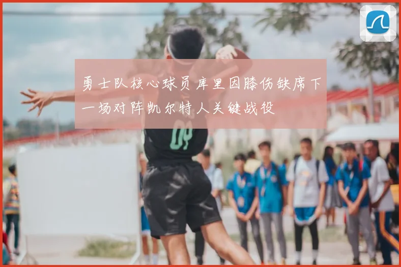 勇士队核心球员库里因膝伤缺席下一场对阵凯尔特人关键战役