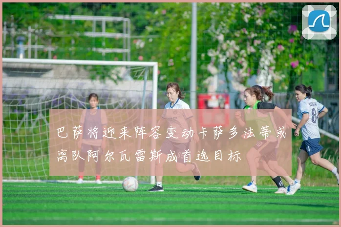 巴萨将迎来阵容变动卡萨多法蒂或离队阿尔瓦雷斯成首选目标