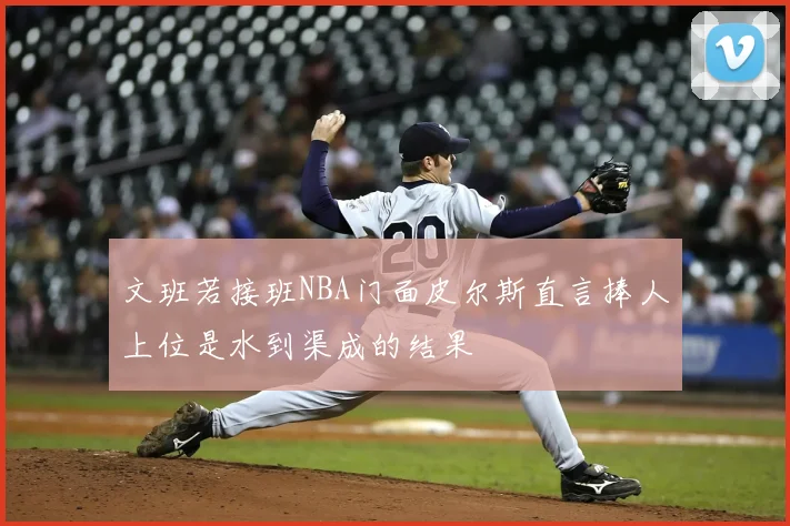 文班若接班NBA门面皮尔斯直言捧人上位是水到渠成的结果