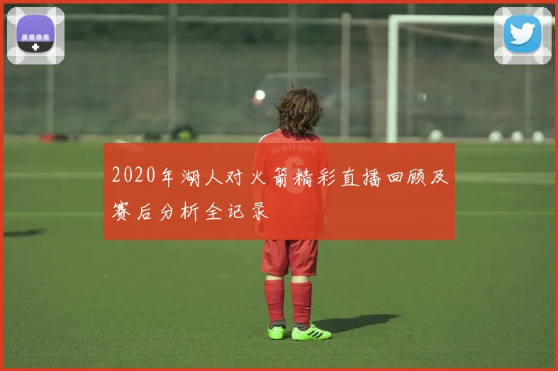 2020年湖人对火箭精彩直播回顾及赛后分析全记录