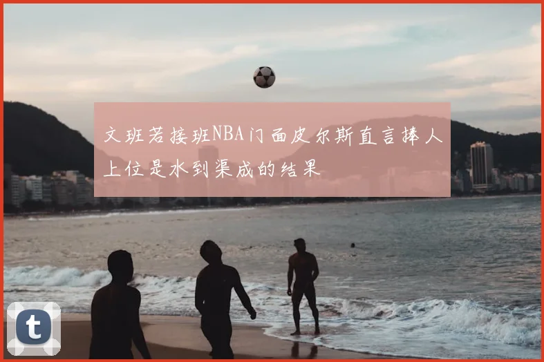 文班若接班NBA门面皮尔斯直言捧人上位是水到渠成的结果