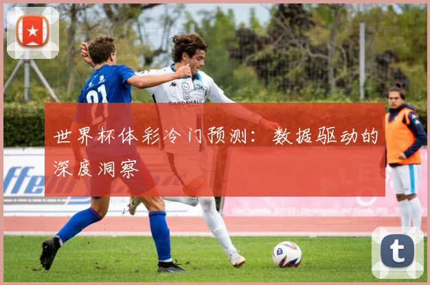 世界杯体彩冷门预测：数据驱动的深度洞察