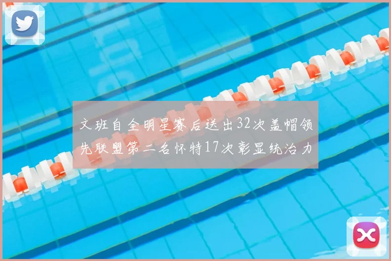 文班自全明星赛后送出32次盖帽领先联盟第二名怀特17次彰显统治力