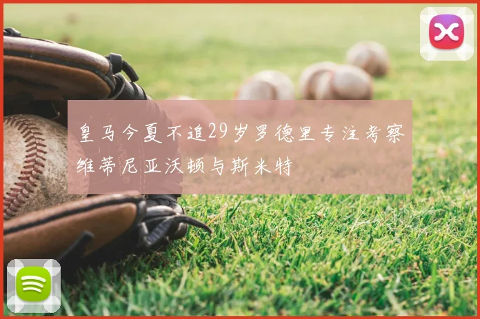 皇马今夏不追29岁罗德里专注考察维蒂尼亚沃顿与斯米特