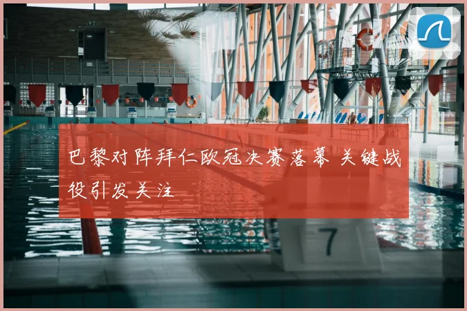 巴黎对阵拜仁欧冠决赛落幕 关键战役引发关注