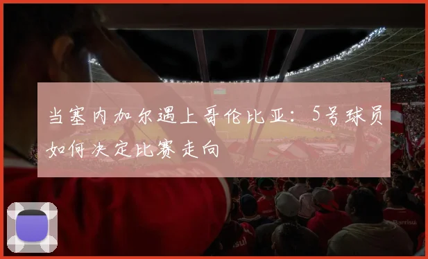 当塞内加尔遇上哥伦比亚：5号球员如何决定比赛走向
