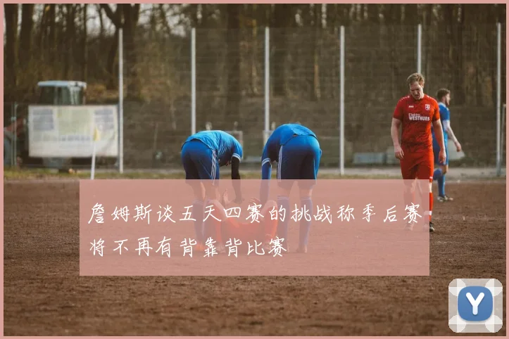 詹姆斯谈五天四赛的挑战称季后赛将不再有背靠背比赛