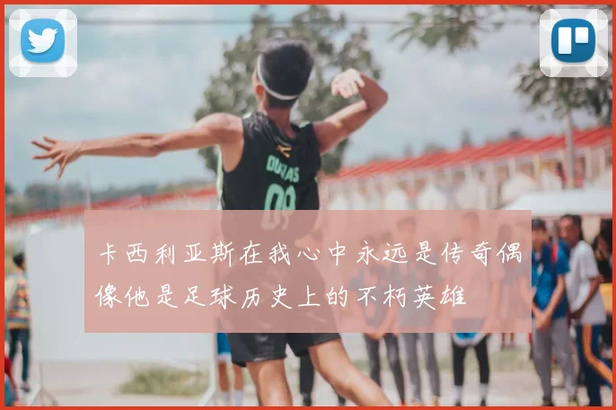 卡西利亚斯在我心中永远是传奇偶像他是足球历史上的不朽英雄