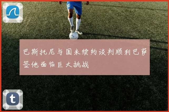 巴斯托尼与国米续约谈判顺利巴萨签他面临巨大挑战