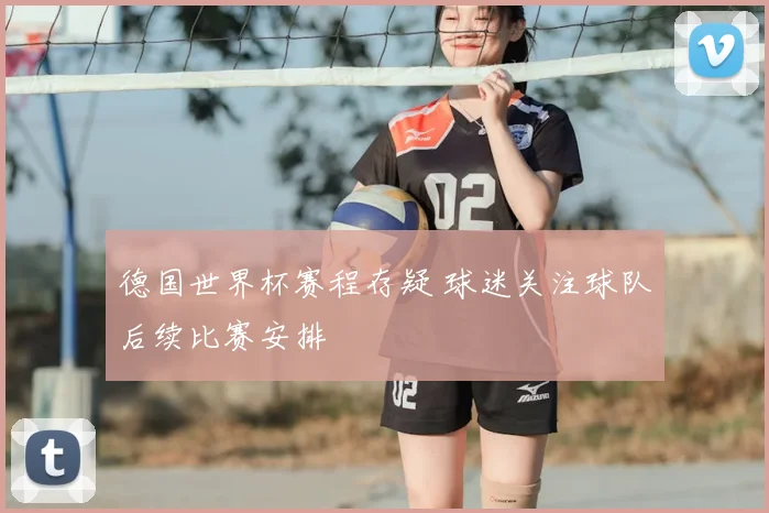 德国世界杯赛程存疑 球迷关注球队后续比赛安排