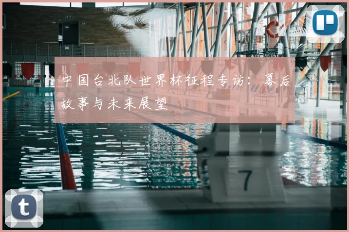 中国台北队世界杯征程专访：幕后故事与未来展望