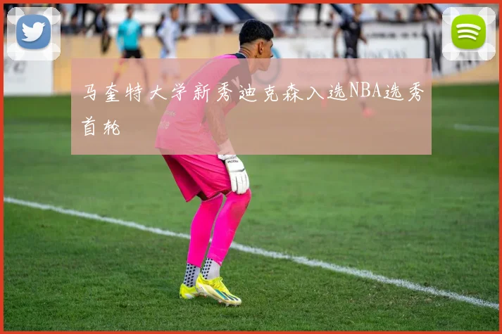 马奎特大学新秀迪克森入选NBA选秀首轮
