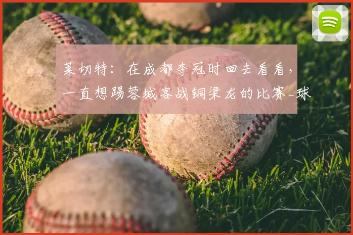 莱切特：在成都夺冠时回去看看，一直想踢蓉城客战铜梁龙的比赛_球迷_中超_杨凝
