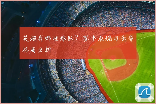 英超有哪些球队？赛季表现与竞争格局分析
