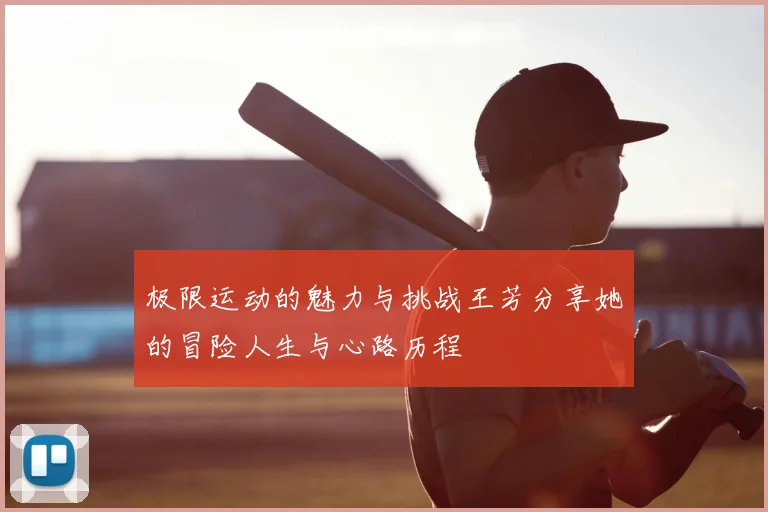 极限运动的魅力与挑战王芳分享她的冒险人生与心路历程