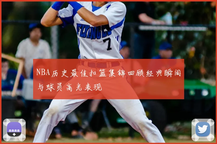 NBA历史最佳扣篮集锦回顾经典瞬间与球员高光表现