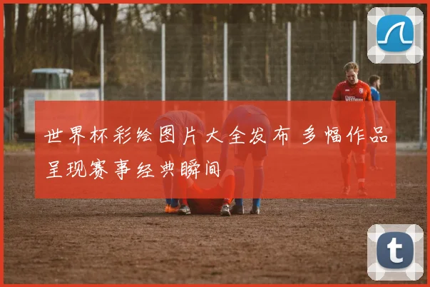 世界杯彩绘图片大全发布 多幅作品呈现赛事经典瞬间