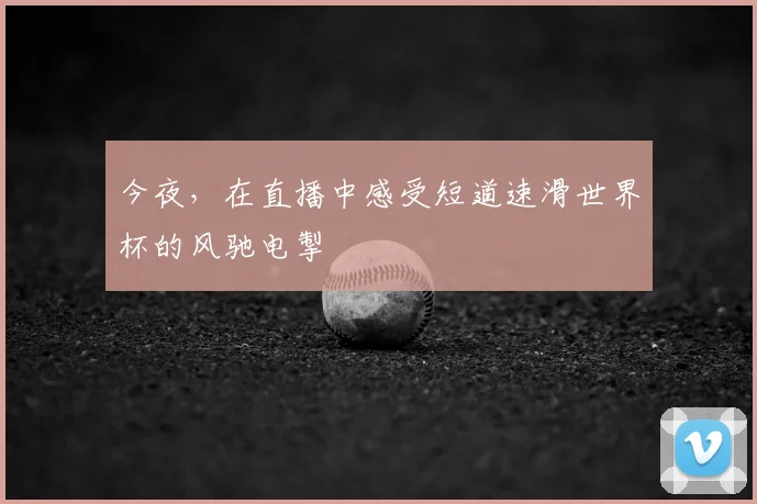 今夜，在直播中感受短道速滑世界杯的风驰电掣