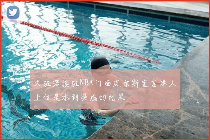文班若接班NBA门面皮尔斯直言捧人上位是水到渠成的结果