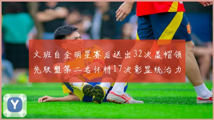文班自全明星赛后送出32次盖帽领先联盟第二名怀特17次彰显统治力