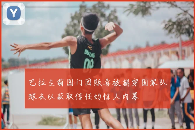 巴拉圭前国门因贩毒被捕穿国家队球衣以获取信任的惊人内幕