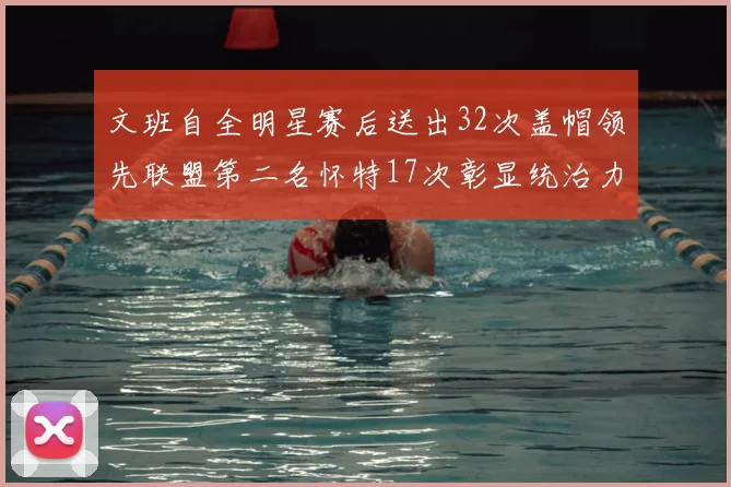 文班自全明星赛后送出32次盖帽领先联盟第二名怀特17次彰显统治力