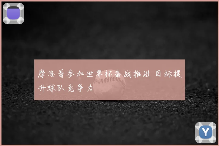 摩洛哥参加世界杯备战推进 目标提升球队竞争力
