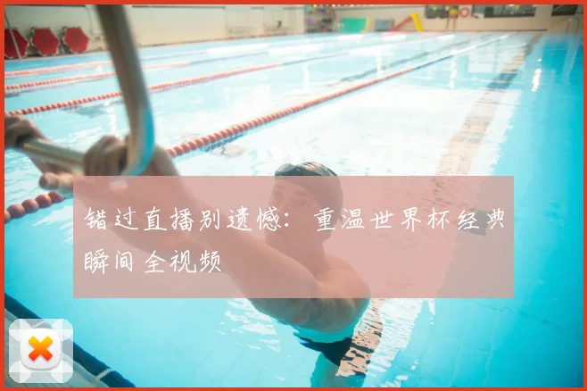 错过直播别遗憾：重温世界杯经典瞬间全视频