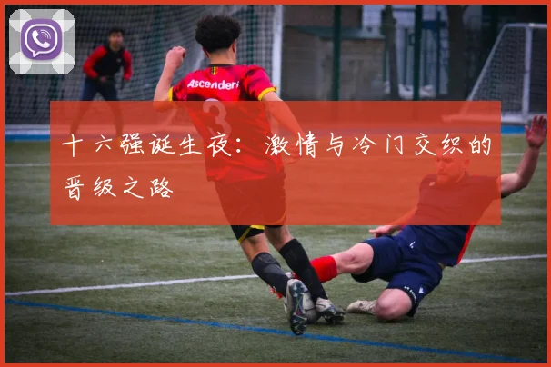 十六强诞生夜:激情与冷门交织的晋级之路