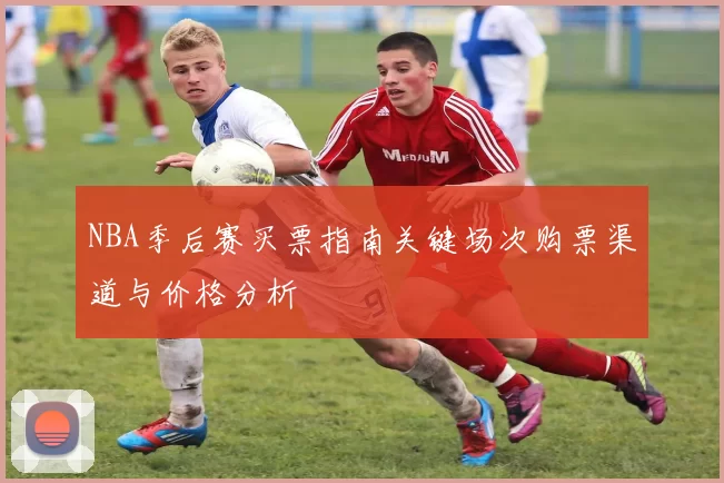 NBA季后赛买票指南关键场次购票渠道与价格分析