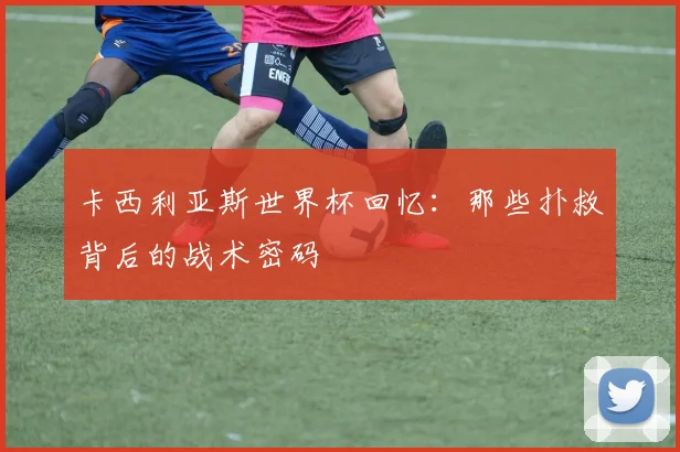 卡西利亚斯世界杯回忆：那些扑救背后的战术密码